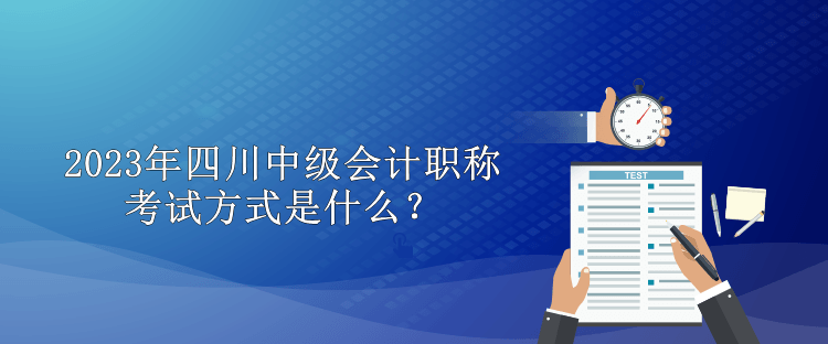 2023年四川中級(jí)會(huì)計(jì)職稱考試方式是什么？