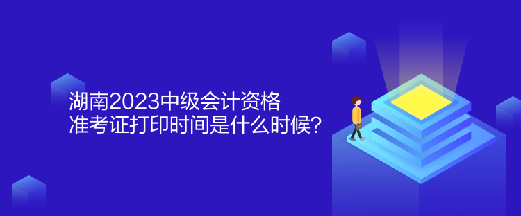 湖南2023中級會計資格準(zhǔn)考證打印時間是什么時候？