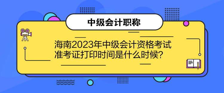 海南2023年中級會計資格考試準(zhǔn)考證打印時間是什么時候？