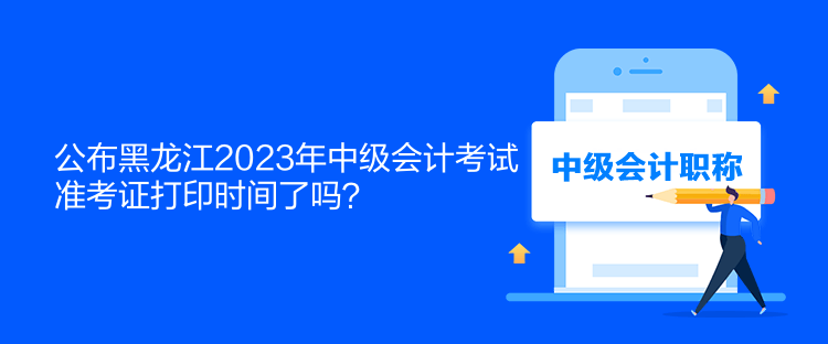 公布黑龍江2023年中級(jí)會(huì)計(jì)考試準(zhǔn)考證打印時(shí)間了嗎？