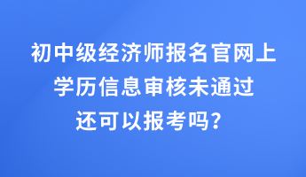 初中級經(jīng)濟師報名官網(wǎng)上學歷信息審核未通過還可以報考嗎？
