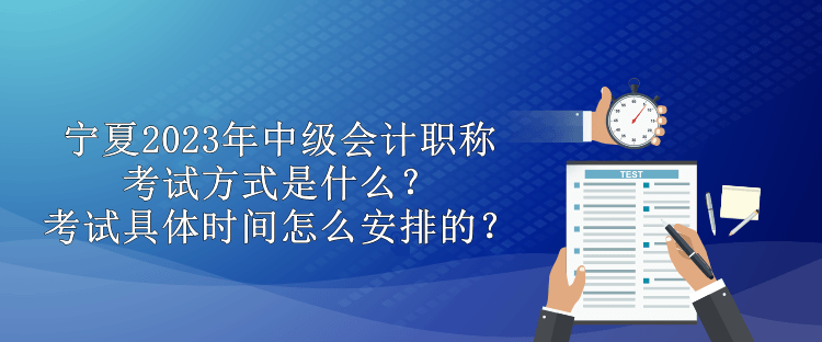 寧夏2023年中級會計(jì)職稱考試方式是什么？考試具體時(shí)間怎么安排的？