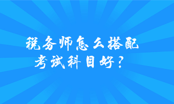 稅務(wù)師怎么搭配考試科目好？
