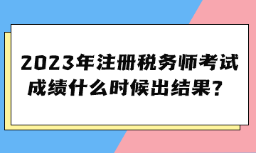 2023年注冊(cè)稅務(wù)師考試成績(jī)什么時(shí)候出結(jié)果？