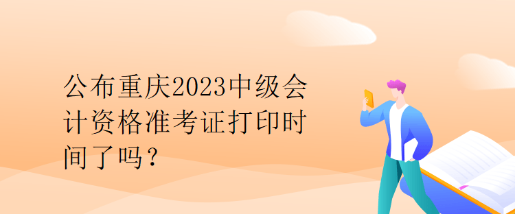 公布重慶2023中級會計資格準(zhǔn)考證打印時間了嗎？
