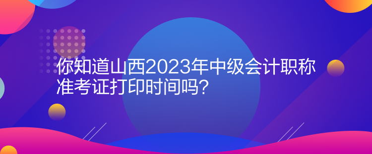 你知道山西2023年中級(jí)會(huì)計(jì)職稱準(zhǔn)考證打印時(shí)間嗎？