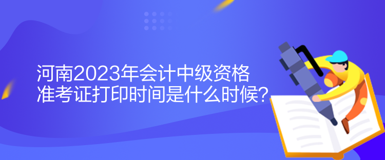 河南2023年會(huì)計(jì)中級(jí)資格準(zhǔn)考證打印時(shí)間是什么時(shí)候？