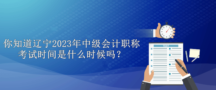 你知道遼寧2023年中級(jí)會(huì)計(jì)職稱考試時(shí)間是什么時(shí)候嗎？
