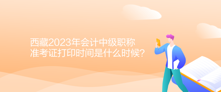 西藏2023年會(huì)計(jì)中級(jí)職稱準(zhǔn)考證打印時(shí)間是什么時(shí)候？