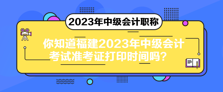 你知道福建2023年中級(jí)會(huì)計(jì)考試準(zhǔn)考證打印時(shí)間嗎？