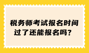 稅務(wù)師考試報(bào)名時(shí)間過了還能報(bào)名嗎？