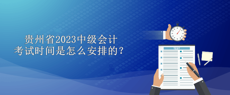 貴州省2023中級會計考試時間是怎么安排的？
