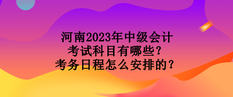 河南2023年中級會計考試科目有哪些？考務(wù)日程怎么安排的？