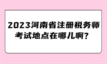 2023河南省注冊稅務師考試地點在哪兒??？