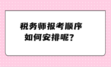 稅務(wù)師報(bào)考順序如何安排呢？