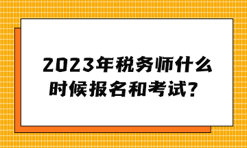 2023年稅務(wù)師什么時候報名和考試？
