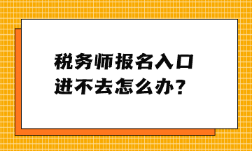 稅務(wù)師報(bào)名入口進(jìn)不去怎么辦？