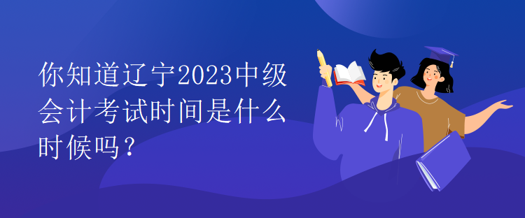 你知道遼寧2023中級(jí)會(huì)計(jì)考試時(shí)間是什么時(shí)候嗎？