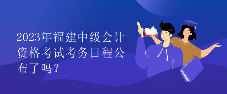 2023年福建中級會計資格考試考務日程公布了嗎？
