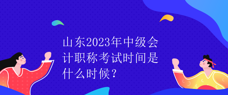 山東2023年中級(jí)會(huì)計(jì)職稱考試時(shí)間是什么時(shí)候？