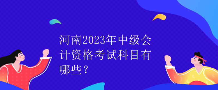 河南2023年中級會計資格考試科目有哪些？