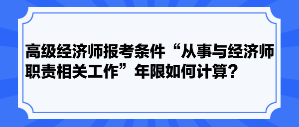 高級(jí)經(jīng)濟(jì)師報(bào)考條件“從事與經(jīng)濟(jì)師職責(zé)相關(guān)工作”年限如何計(jì)算？