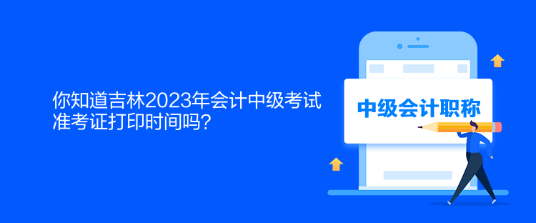 你知道吉林2023年會計中級考試準考證打印時間嗎？