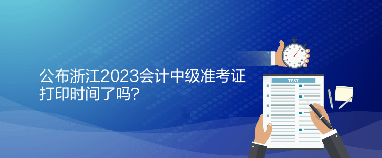 公布浙江2023會計中級準(zhǔn)考證打印時間了嗎？