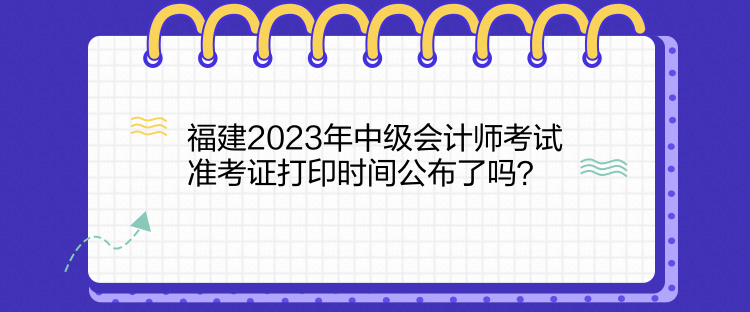 福建2023年中級會計師考試準(zhǔn)考證打印時間公布了嗎？