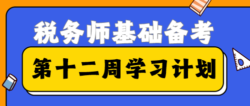 2023稅務(wù)師基礎(chǔ)備考進(jìn)入第十二周學(xué)習(xí)計劃