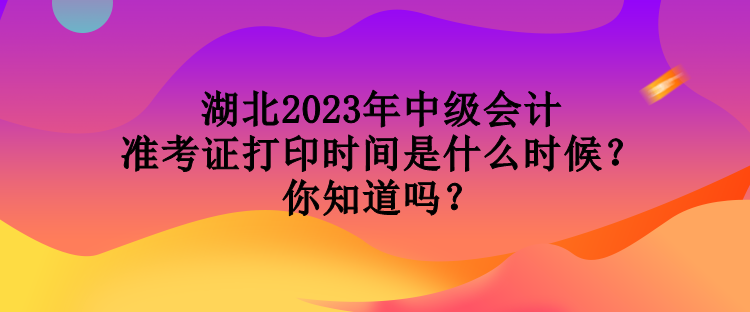 湖北2023年中級(jí)會(huì)計(jì)準(zhǔn)考證打印時(shí)間是什么時(shí)候？你知道嗎？