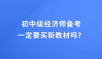 初中級經(jīng)濟師備考 一定要買新教材嗎？