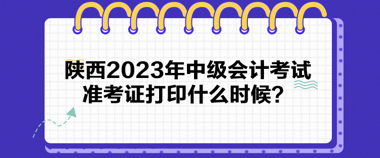 陜西2023年中級(jí)會(huì)計(jì)考試準(zhǔn)考證打印什么時(shí)候？