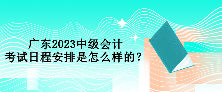 廣東2023中級(jí)會(huì)計(jì)考試日程安排是怎么樣的？