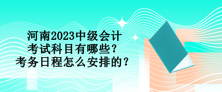 河南2023中級會計(jì)考試科目有哪些？考務(wù)日程怎么安排的？