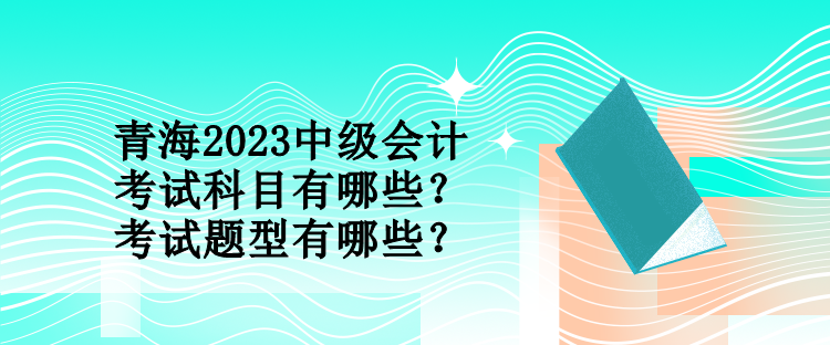 青海2023中級會計(jì)考試科目有哪些？考試題型有哪些？