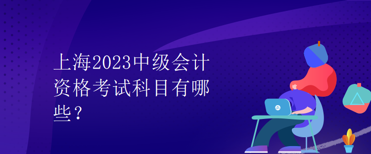 上海2023中級(jí)會(huì)計(jì)資格考試科目有哪些？