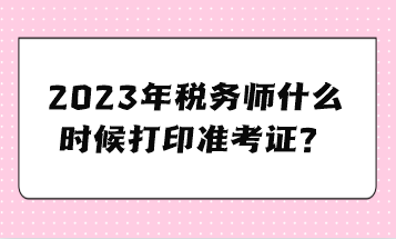 2023年稅務(wù)師什么時(shí)候打印準(zhǔn)考證？
