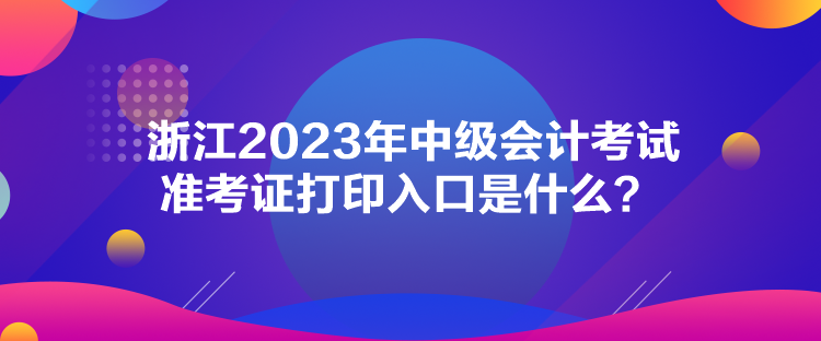 浙江2023年中級(jí)會(huì)計(jì)考試準(zhǔn)考證打印入口是什么？