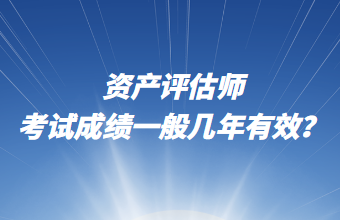 資產(chǎn)評估師考試成績一般幾年有效？