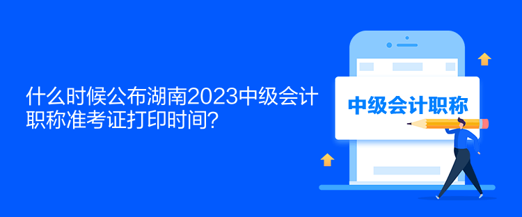 什么時(shí)候公布湖南2023中級(jí)會(huì)計(jì)職稱準(zhǔn)考證打印時(shí)間？