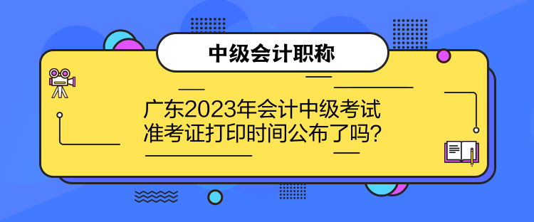 廣東2023年會(huì)計(jì)中級(jí)考試準(zhǔn)考證打印時(shí)間公布了嗎？