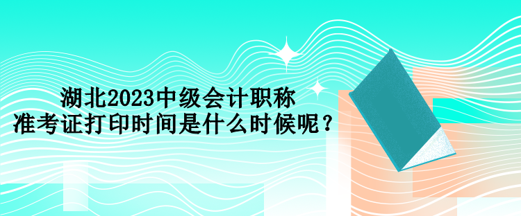 湖北2023中級(jí)會(huì)計(jì)職稱準(zhǔn)考證打印時(shí)間是什么時(shí)候呢？
