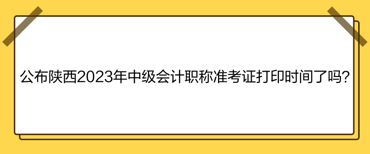 公布陜西2023年中級(jí)會(huì)計(jì)職稱(chēng)準(zhǔn)考證打印時(shí)間了嗎？