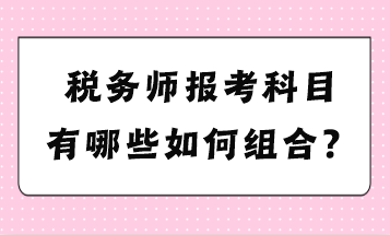 稅務(wù)師報(bào)考科目有哪些如何組合？