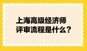 上海高級經(jīng)濟(jì)師評審流程是什么？