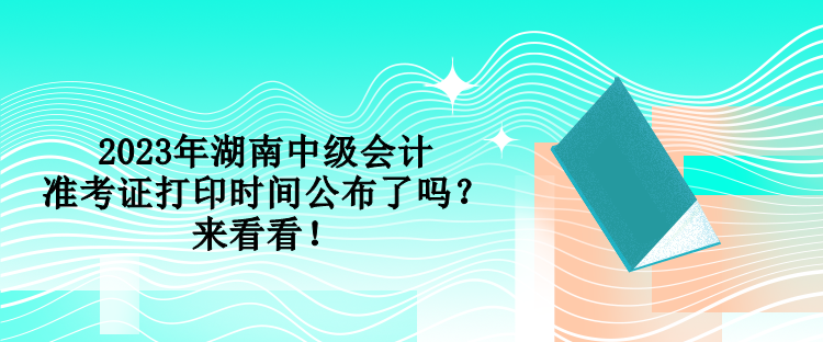 2023年湖南中級會計準(zhǔn)考證打印時間公布了嗎？來看看！