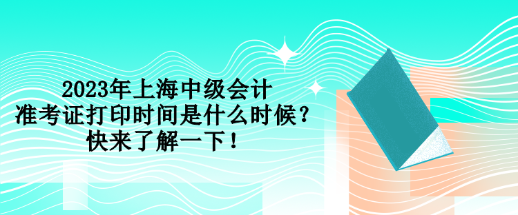 2023年上海中級(jí)會(huì)計(jì)準(zhǔn)考證打印時(shí)間是什么時(shí)候？快來(lái)了解一下！