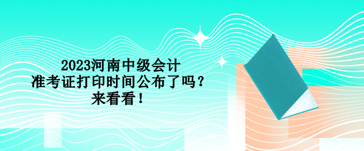 2023河南中級(jí)會(huì)計(jì)準(zhǔn)考證打印時(shí)間公布了嗎？來(lái)看看！