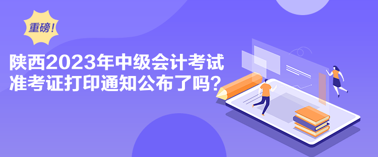 陜西2023年中級會計考試準(zhǔn)考證打印通知公布了嗎？